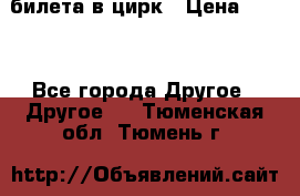 2 билета в цирк › Цена ­ 800 - Все города Другое » Другое   . Тюменская обл.,Тюмень г.